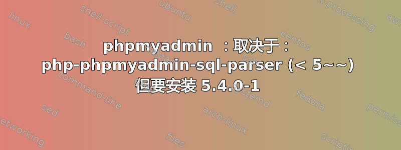 phpmyadmin ：取决于： php-phpmyadmin-sql-parser (< 5~~) 但要安装 5.4.0-1