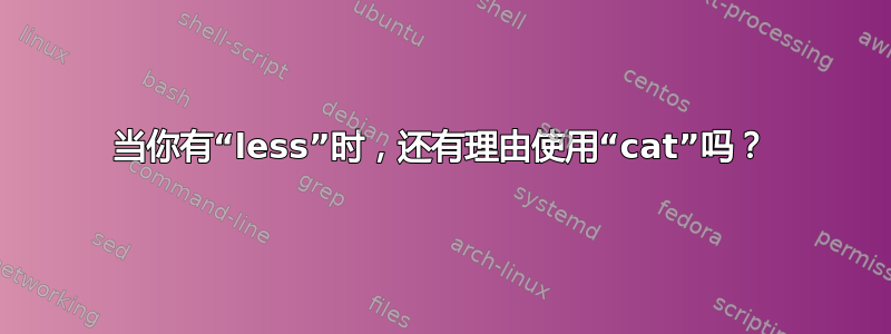 当你有“less”时，还有理由使用“cat”吗？