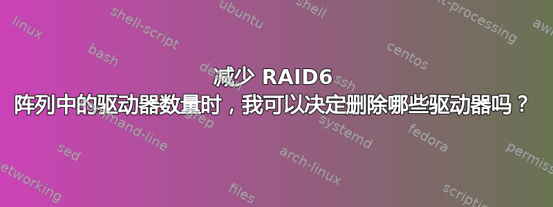 减少 RAID6 阵列中的驱动器数量时，我可以决定删除哪些驱动器吗？