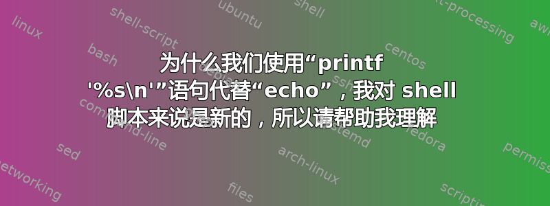 为什么我们使用“printf '%s\n'”语句代替“echo”，我对 shell 脚本来说是新的，所以请帮助我理解