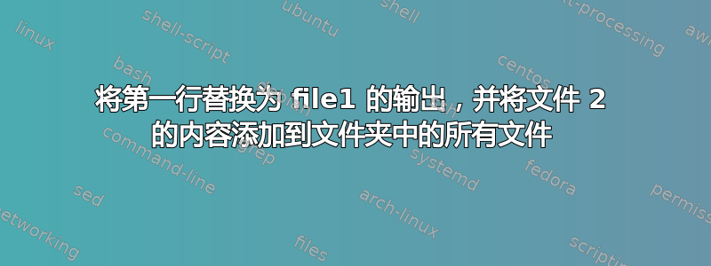 将第一行替换为 file1 的输出，并将文件 2 的内容添加到文件夹中的所有文件