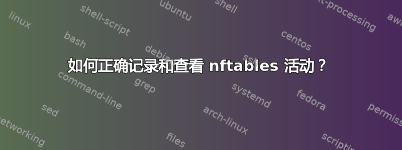 如何正确记录和查看 nftables 活动？