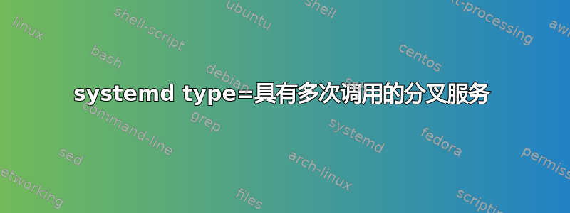 systemd type=具有多次调用的分叉服务