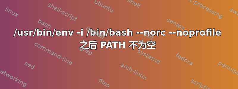 /usr/bin/env -i /bin/bash --norc --noprofile 之后 PATH 不为空