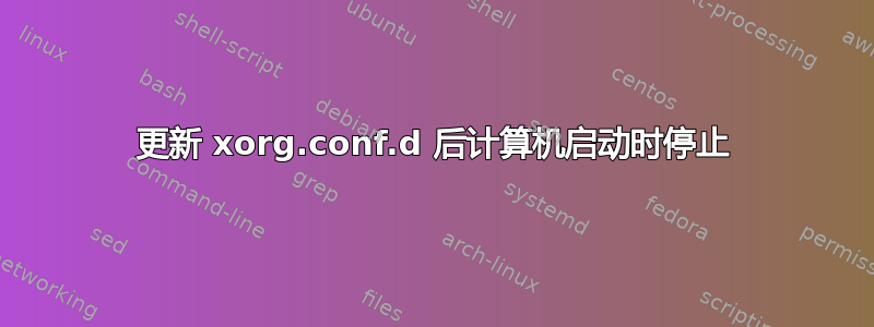 更新 xorg.conf.d 后计算机启动时停止