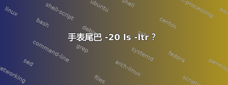 手表尾巴 -20 ls -ltr？