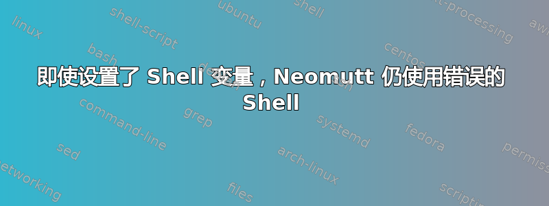 即使设置了 Shell 变量，Neomutt 仍使用错误的 Shell