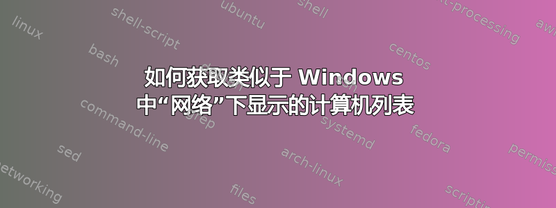 如何获取类似于 Windows 中“网络”下显示的计算机列表