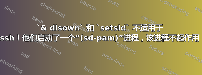 `& disown` 和 `setsid` 不适用于 ssh！他们启动了一个“(sd-pam)”进程，该进程不起作用