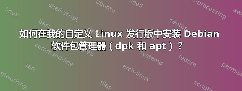 如何在我的自定义 Linux 发行版中安装 Debian 软件包管理器（dpk 和 apt）？ 