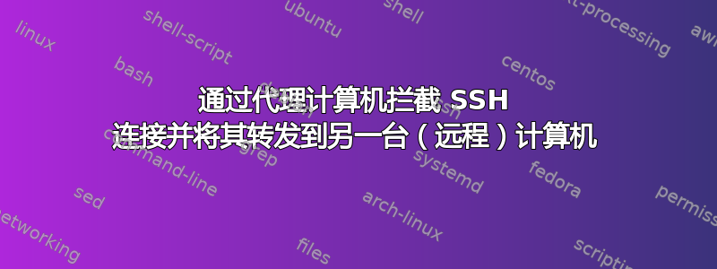 通过代理计算机拦截 SSH 连接并将其转发到另一台（远程）计算机