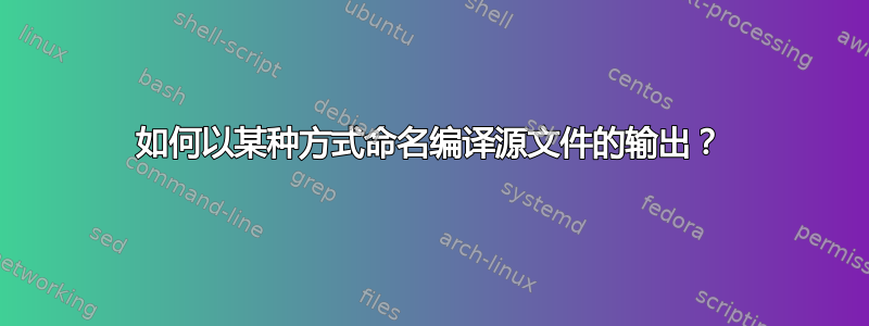 如何以某种方式命名编译源文件的输出？