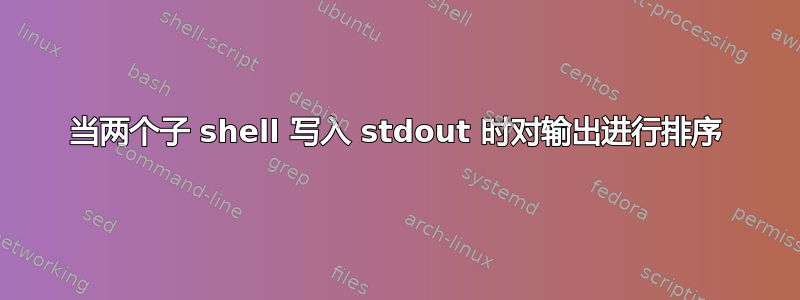 当两个子 shell 写入 stdout 时对输出进行排序