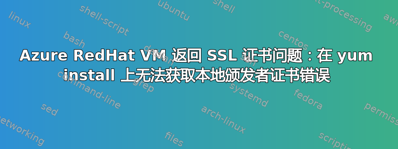 Azure RedHat VM 返回 SSL 证书问题：在 yum install 上无法获取本地颁发者证书错误