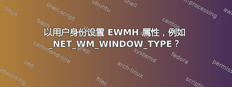 以用户身份设置 EWMH 属性，例如 _NET_WM_WINDOW_TYPE？