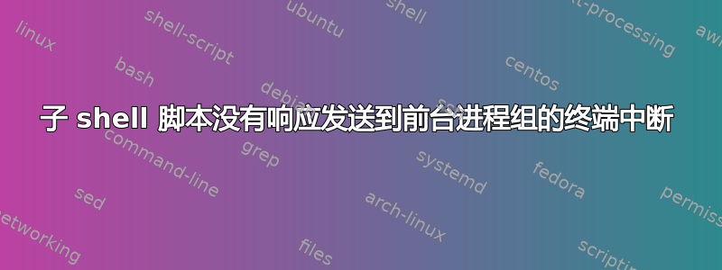 子 shell 脚本没有响应发送到前台进程组的终端中断