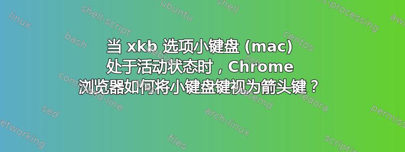 当 xkb 选项小键盘 (mac) 处于活动状态时，Chrome 浏览器如何将小键盘键视为箭头键？