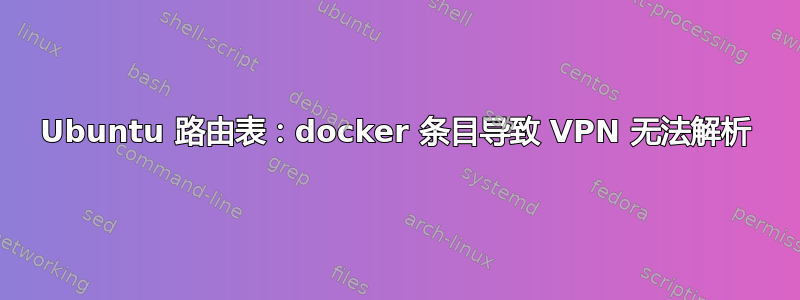 Ubuntu 路由表：docker 条目导致 VPN 无法解析