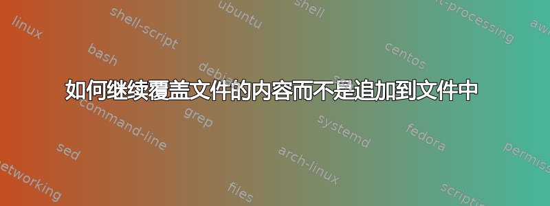 如何继续覆盖文件的内容而不是追加到文件中