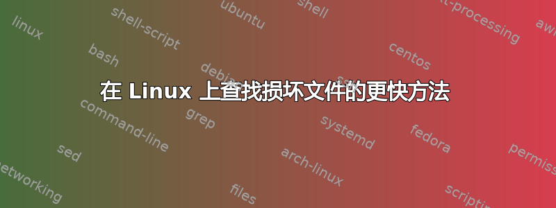 在 Linux 上查找损坏文件的更快方法