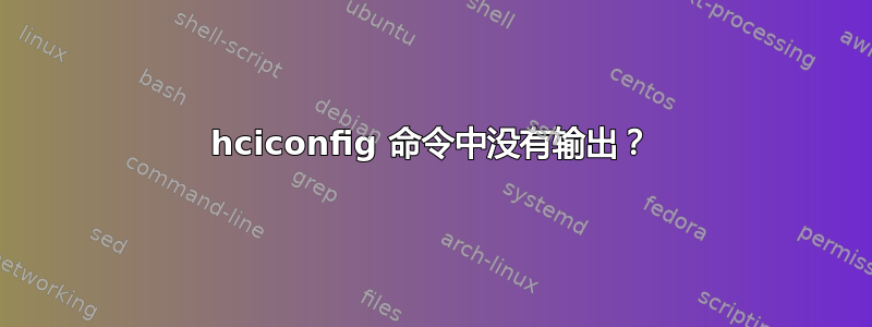 hciconfig 命令中没有输出？