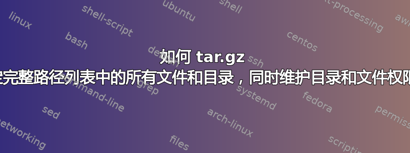 如何 tar.gz 给定完整路径列表中的所有文件和目录，同时维护目录和文件权限？