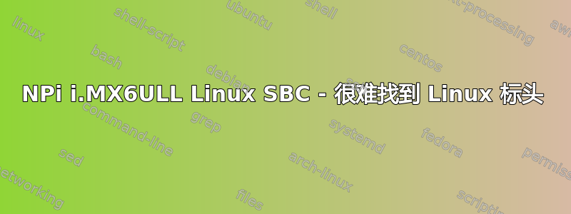 NPi i.MX6ULL Linux SBC - 很难找到 Linux 标头