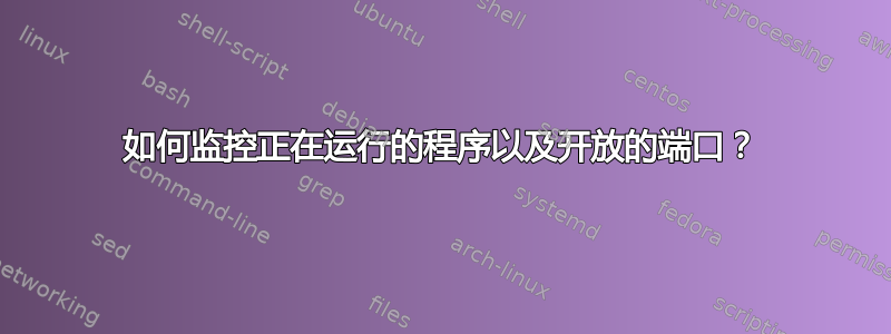 如何监控正在运行的程序以及开放的端口？