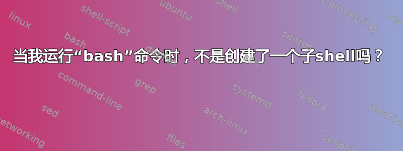 当我运行“bash”命令时，不是创建了一个子shell吗？ 