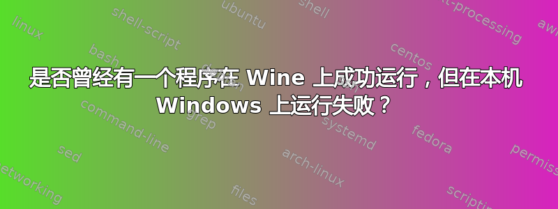 是否曾经有一个程序在 Wine 上成功运行，但在本机 Windows 上运行失败？