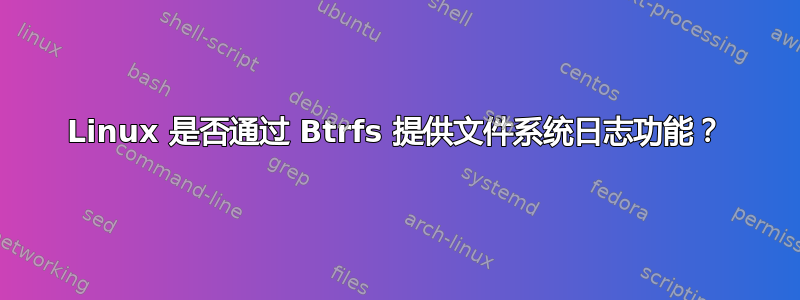 Linux 是否通过 Btrfs 提供文件系统日志功能？