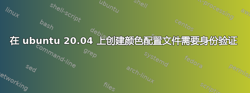 在 ubuntu 20.04 上创建颜色配置文件需要身份验证