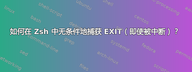 如何在 Zsh 中无条件地捕获 EXIT（即使被中断）？