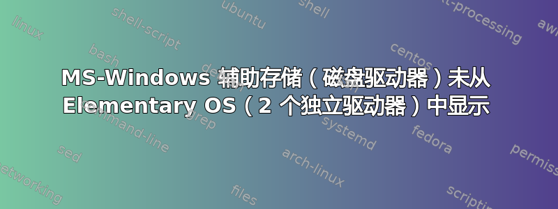 MS-Windows 辅助存储（磁盘驱动器）未从 Elementary OS（2 个独立驱动器）中显示