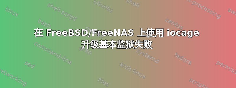 在 FreeBSD/FreeNAS 上使用 iocage 升级基本监狱失败