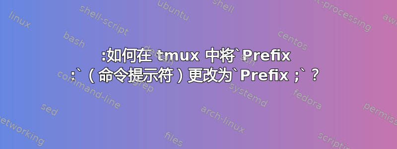 :如何在 tmux 中将`Prefix :`（命令提示符）更改为`Prefix ;`？