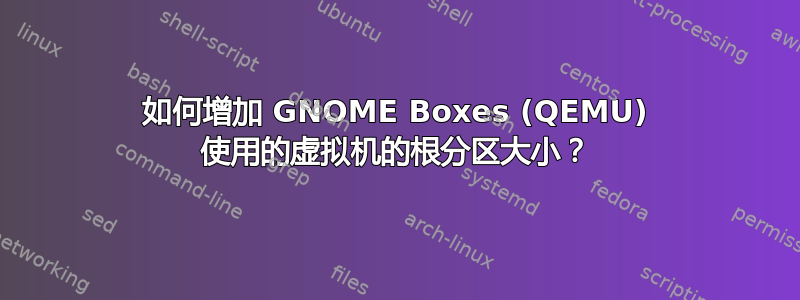 如何增加 GNOME Boxes (QEMU) 使用的虚拟机的根分区大小？