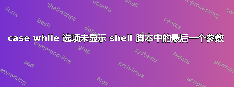 case while 选项未显示 shell 脚本中的最后一个参数