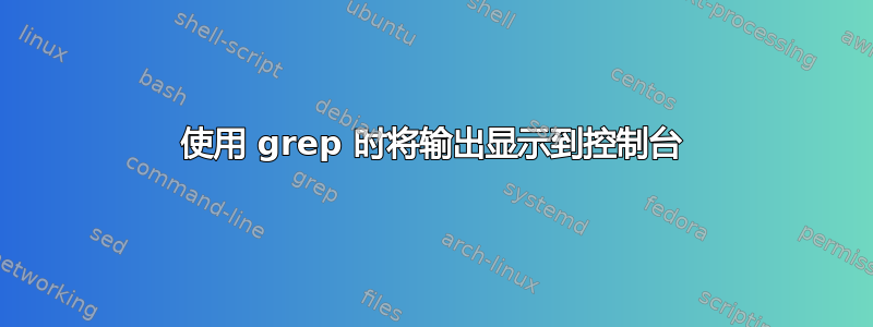 使用 grep 时将输出显示到控制台