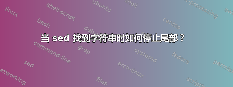 当 sed 找到字符串时如何停止尾部？ 