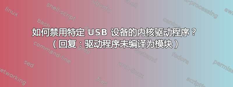 如何禁用特定 USB 设备的内核驱动程序？ （回复：驱动程序未编译为模块）