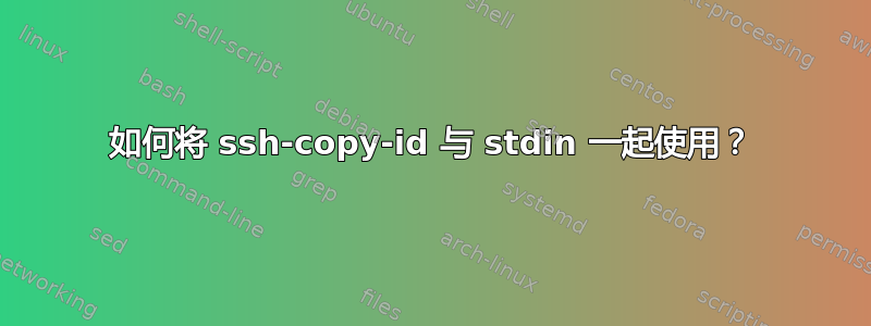 如何将 ssh-copy-id 与 stdin 一起使用？