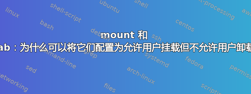 mount 和 fstab：为什么可以将它们配置为允许用户挂载但不允许用户卸载？