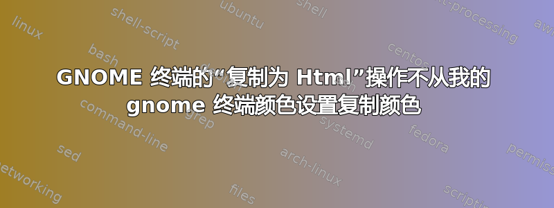 GNOME 终端的“复制为 Html”操作不从我的 gnome 终端颜色设置复制颜色