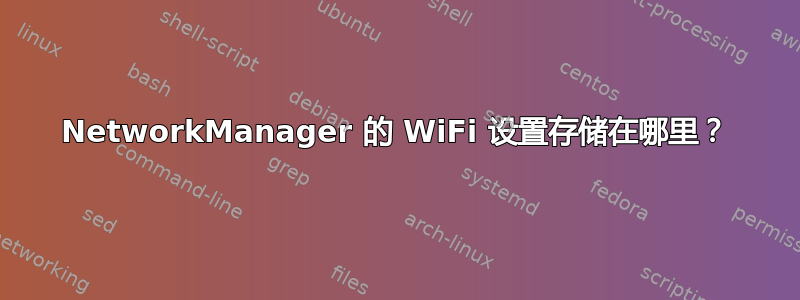 NetworkManager 的 WiFi 设置存储在哪里？