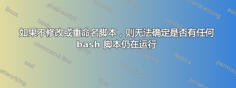 如果不修改或重命名脚本，则无法确定是否有任何 bash 脚本仍在运行