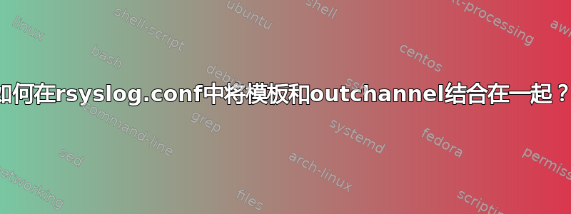 如何在rsyslog.conf中将模板和outchannel结合在一起？