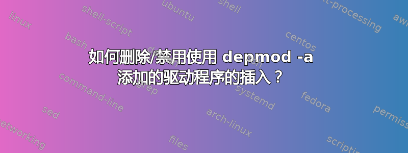 如何删除/禁用使用 depmod -a 添加的驱动程序的插入？