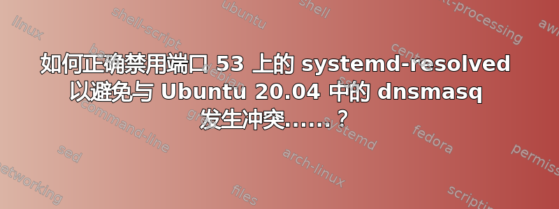 如何正确禁用端口 53 上的 systemd-resolved 以避免与 Ubuntu 20.04 中的 dnsmasq 发生冲突......？