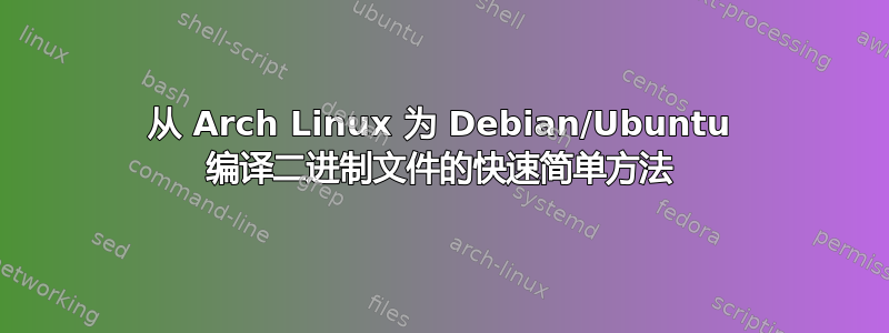 从 Arch Linux 为 Debian/Ubuntu 编译二进制文件的快速简单方法